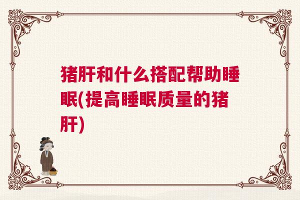 猪肝和什么搭配帮助睡眠(提高睡眠质量的猪肝)