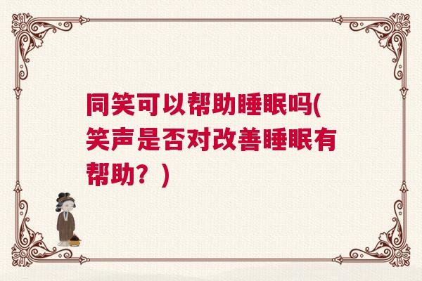 同笑可以帮助睡眠吗(笑声是否对改善睡眠有帮助？)