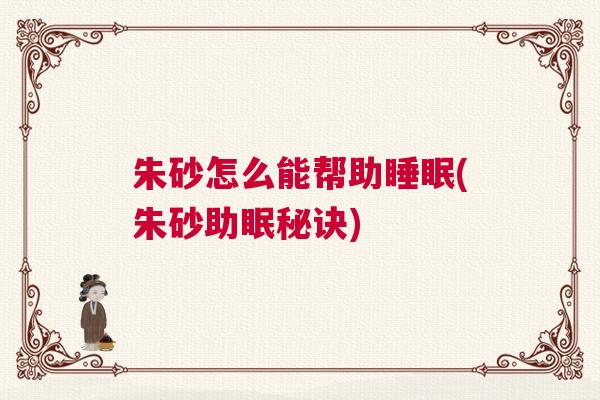 朱砂怎么能帮助睡眠(朱砂助眠秘诀)