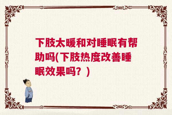 下肢太暖和对睡眠有帮助吗(下肢热度改善睡眠效果吗？)
