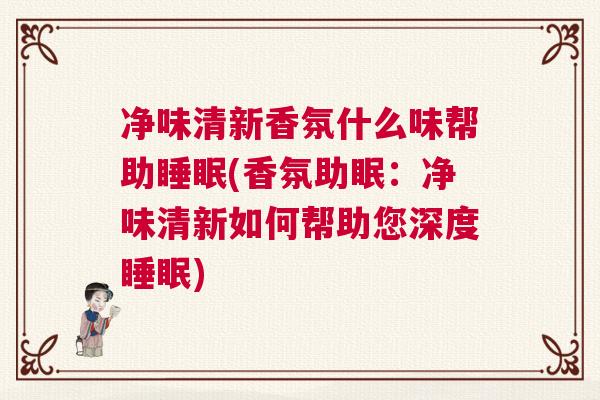 净味清新香氛什么味帮助睡眠(香氛助眠：净味清新如何帮助您深度睡眠)