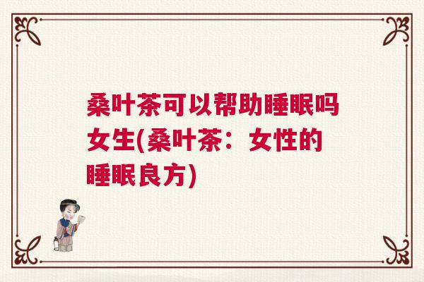 桑叶茶可以帮助睡眠吗女生(桑叶茶：女性的睡眠良方)