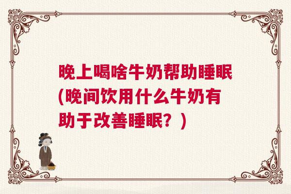 晚上喝啥牛奶帮助睡眠(晚间饮用什么牛奶有助于改善睡眠？)