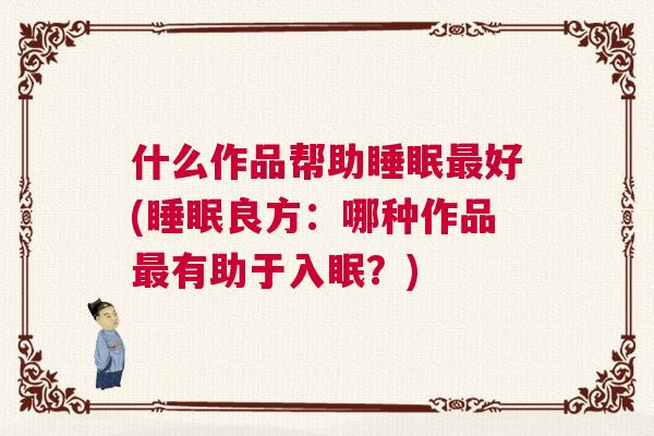 什么作品帮助睡眠最好(睡眠良方：哪种作品最有助于入眠？)