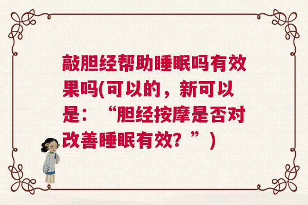 敲胆经帮助睡眠吗有效果吗(可以的，新可以是：“胆经按摩是否对改善睡眠有效？”)