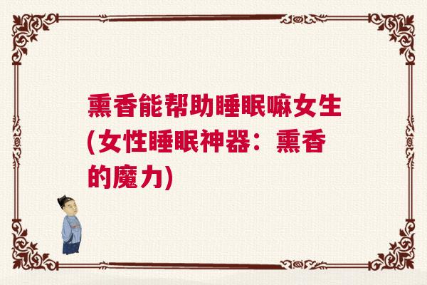 熏香能帮助睡眠嘛女生(女性睡眠神器：熏香的魔力)