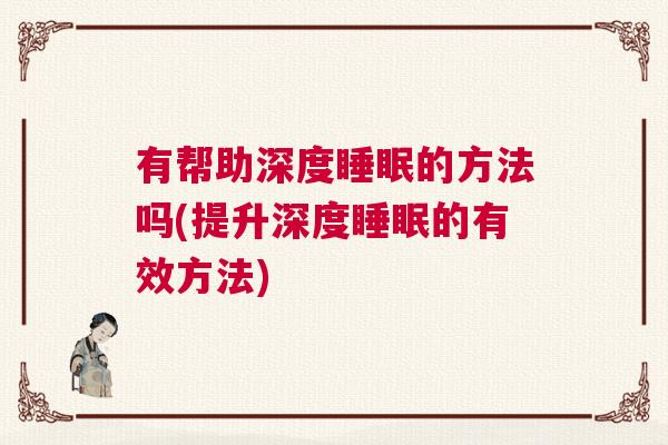 有帮助深度睡眠的方法吗(提升深度睡眠的有效方法)