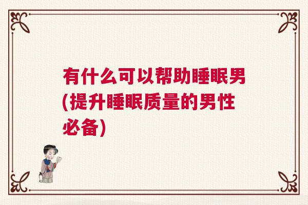 有什么可以帮助睡眠男(提升睡眠质量的男性必备)
