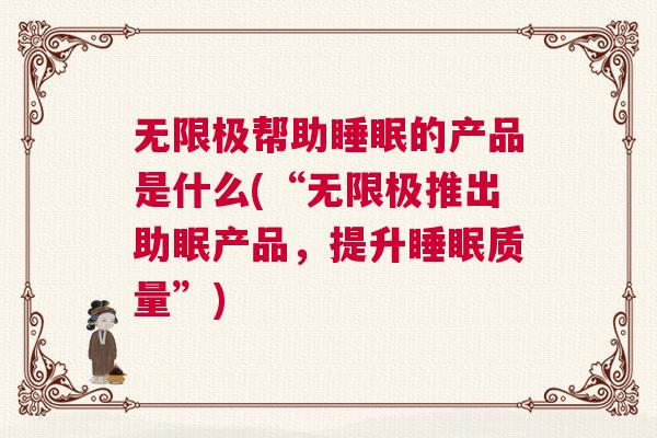 无限极帮助睡眠的产品是什么(“无限极推出助眠产品，提升睡眠质量”)