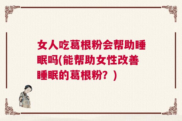 女人吃葛根粉会帮助睡眠吗(能帮助女性改善睡眠的葛根粉？)