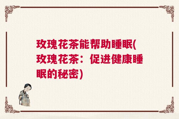 玫瑰花茶能帮助睡眠(玫瑰花茶：促进健康睡眠的秘密)