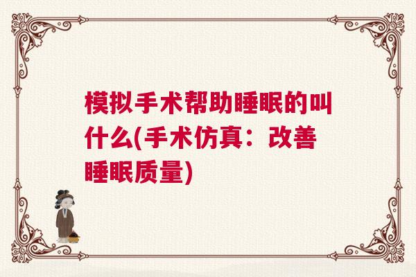 模拟手术帮助睡眠的叫什么(手术仿真：改善睡眠质量)