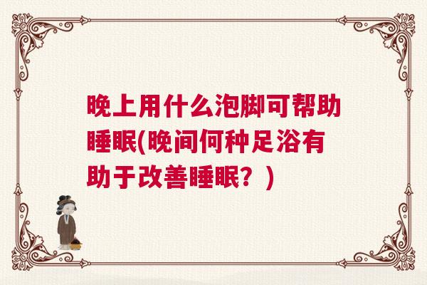 晚上用什么泡脚可帮助睡眠(晚间何种足浴有助于改善睡眠？)