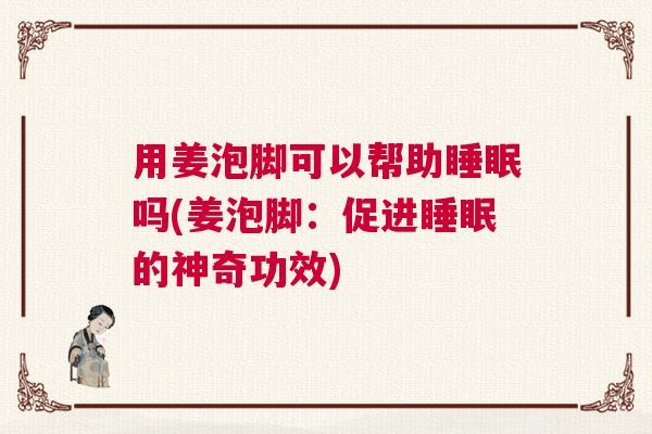 用姜泡脚可以帮助睡眠吗(姜泡脚：促进睡眠的神奇功效)
