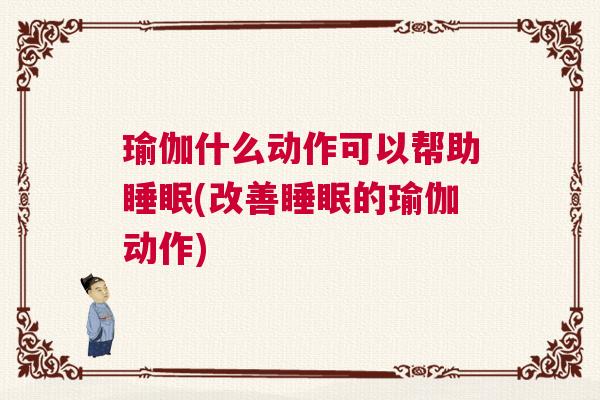 瑜伽什么动作可以帮助睡眠(改善睡眠的瑜伽动作)