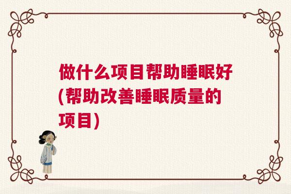 做什么项目帮助睡眠好(帮助改善睡眠质量的项目)