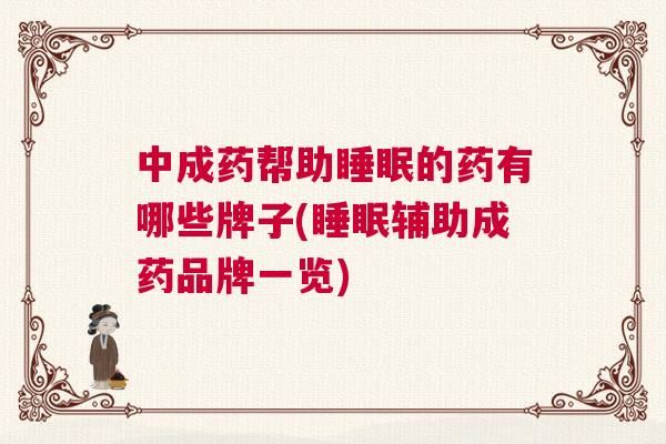 中成药帮助睡眠的药有哪些牌子(睡眠辅助成药品牌一览)