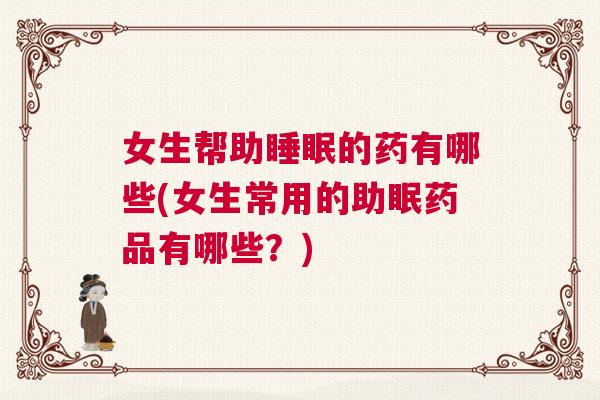 女生帮助睡眠的药有哪些(女生常用的助眠药品有哪些？)