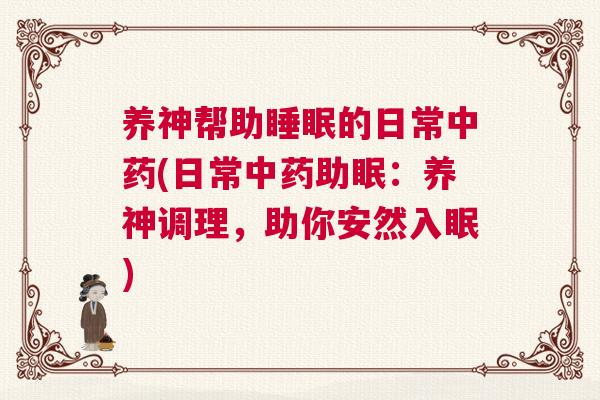 养神帮助睡眠的日常中药(日常中药助眠：养神调理，助你安然入眠)