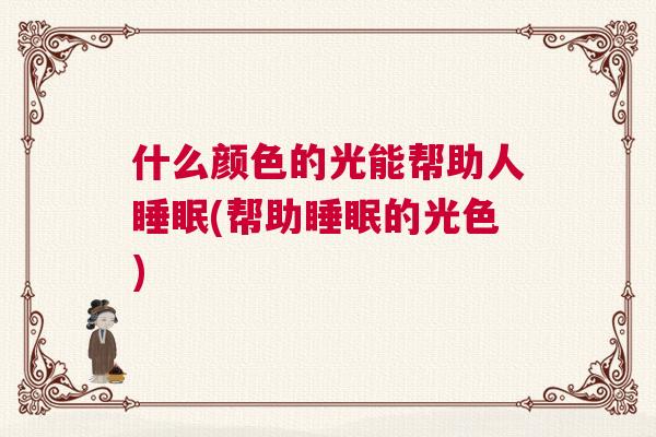 什么颜色的光能帮助人睡眠(帮助睡眠的光色)