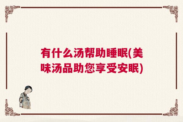 有什么汤帮助睡眠(美味汤品助您享受安眠)