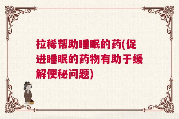 拉稀帮助睡眠的药(促进睡眠的药物有助于缓解便秘问题)