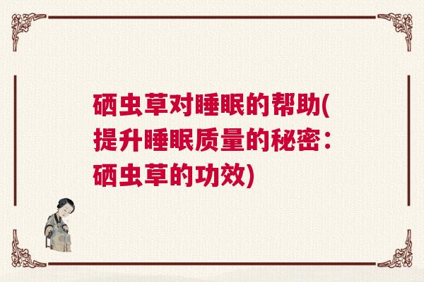 硒虫草对睡眠的帮助(提升睡眠质量的秘密：硒虫草的功效)