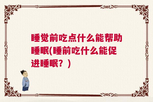睡觉前吃点什么能帮助睡眠(睡前吃什么能促进睡眠？)