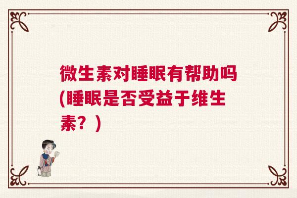 微生素对睡眠有帮助吗(睡眠是否受益于维生素？)