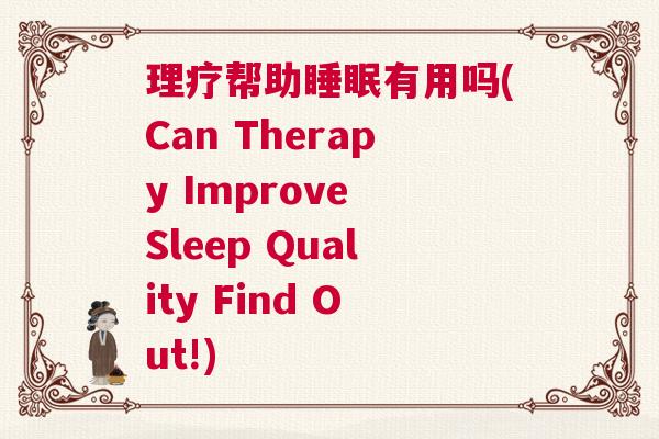 理疗帮助睡眠有用吗(Can Therapy Improve Sleep Quality Find Out!)