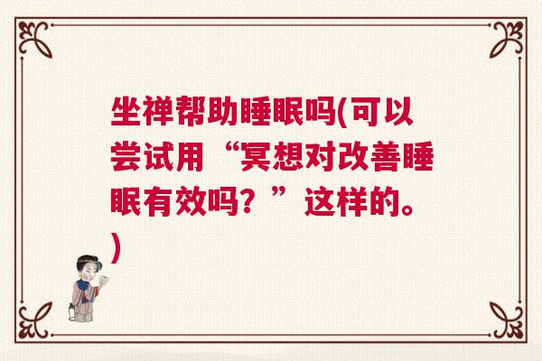 坐禅帮助睡眠吗(可以尝试用“冥想对改善睡眠有效吗？”这样的。)