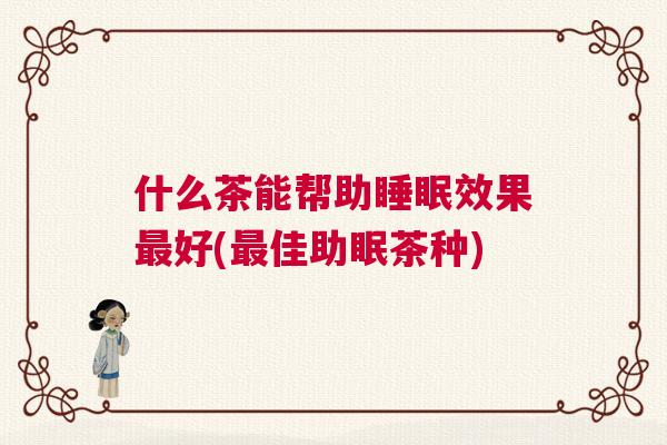 什么茶能帮助睡眠效果最好(最佳助眠茶种)