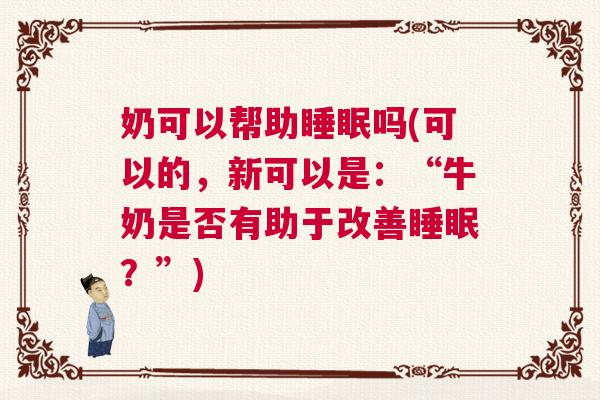 奶可以帮助睡眠吗(可以的，新可以是：“牛奶是否有助于改善睡眠？”)
