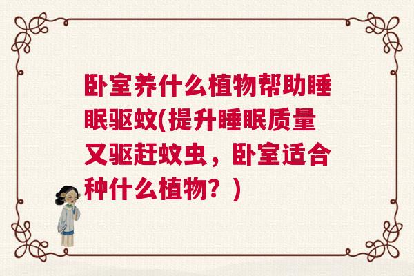 卧室养什么植物帮助睡眠驱蚊(提升睡眠质量又驱赶蚊虫，卧室适合种什么植物？)