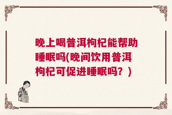 晚上喝普洱枸杞能帮助睡眠吗(晚间饮用普洱枸杞可促进睡眠吗？)