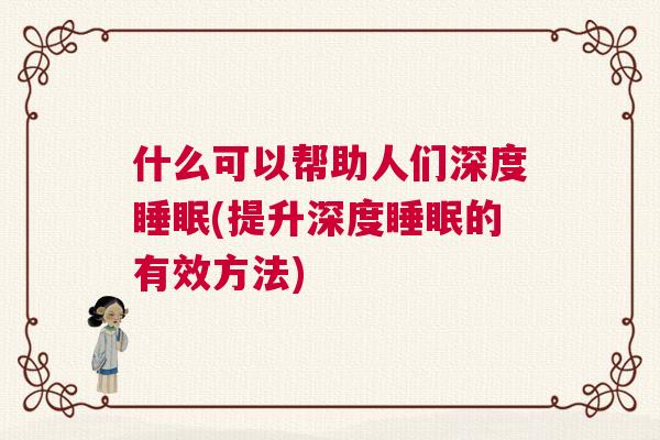 什么可以帮助人们深度睡眠(提升深度睡眠的有效方法)