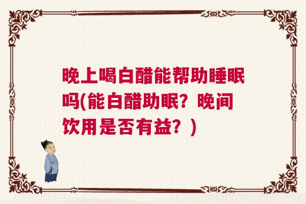 晚上喝白醋能帮助睡眠吗(能白醋助眠？晚间饮用是否有益？)