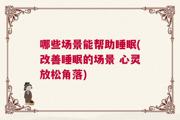 哪些场景能帮助睡眠(改善睡眠的场景 心灵放松角落)