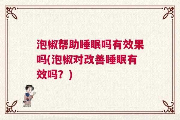 泡椒帮助睡眠吗有效果吗(泡椒对改善睡眠有效吗？)