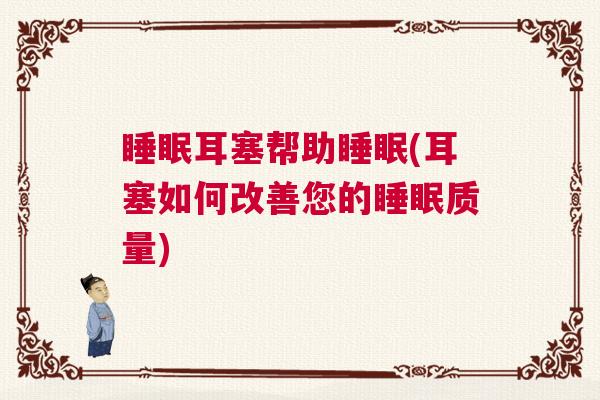 睡眠耳塞帮助睡眠(耳塞如何改善您的睡眠质量)