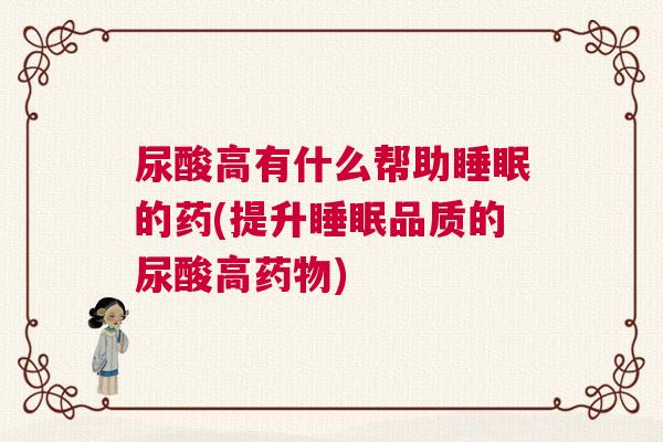 尿酸高有什么帮助睡眠的药(提升睡眠品质的尿酸高药物)