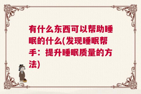 有什么东西可以帮助睡眠的什么(发现睡眠帮手：提升睡眠质量的方法)