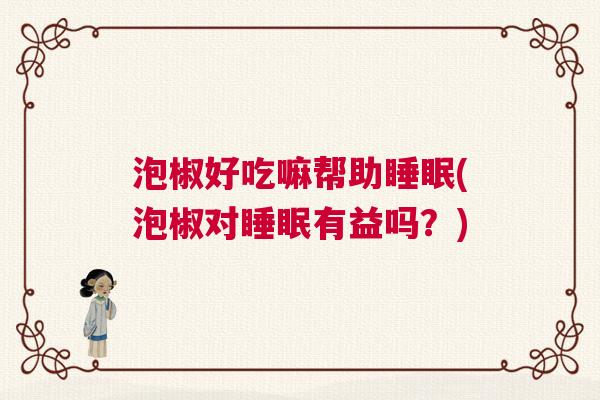 泡椒好吃嘛帮助睡眠(泡椒对睡眠有益吗？)