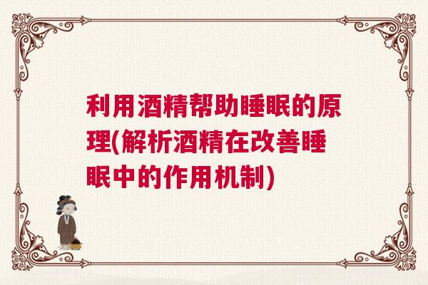利用酒精帮助睡眠的原理(解析酒精在改善睡眠中的作用机制)