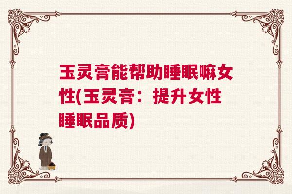 玉灵膏能帮助睡眠嘛女性(玉灵膏:提升女性睡眠品质) 玉灵膏能帮助睡眠嘛女性(玉灵膏:提升女性睡眠品质)