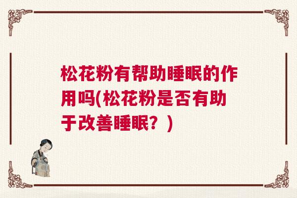 松花粉有帮助睡眠的作用吗(松花粉是否有助于改善睡眠？)