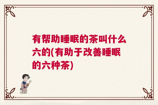有帮助睡眠的茶叫什么六的(有助于改善睡眠的六种茶)