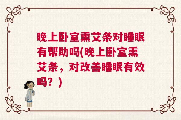 晚上卧室熏艾条对睡眠有帮助吗(晚上卧室熏艾条，对改善睡眠有效吗？)