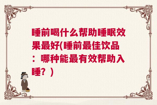 睡前喝什么帮助睡眠效果最好(睡前最佳饮品：哪种能最有效帮助入睡？)