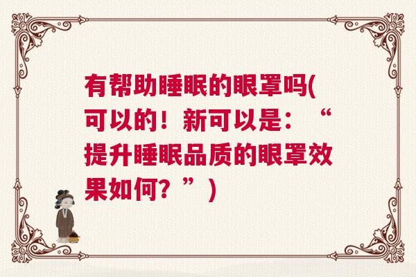 有帮助睡眠的眼罩吗(可以的！新可以是：“提升睡眠品质的眼罩效果如何？”)